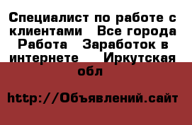 Специалист по работе с клиентами - Все города Работа » Заработок в интернете   . Иркутская обл.